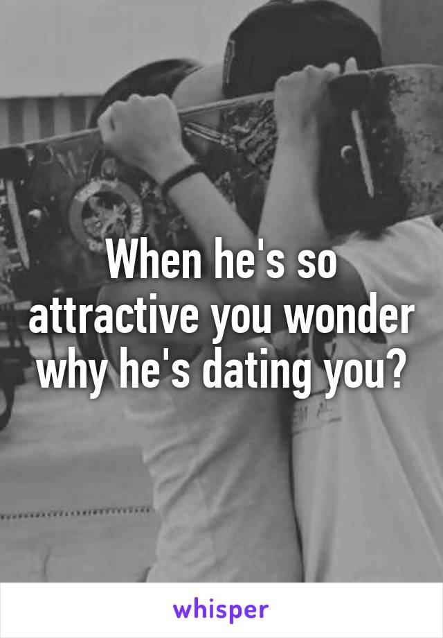 When he's so attractive you wonder why he's dating you?