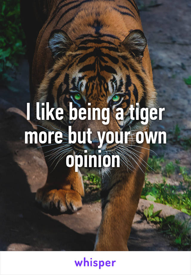 I like being a tiger more but your own opinion 