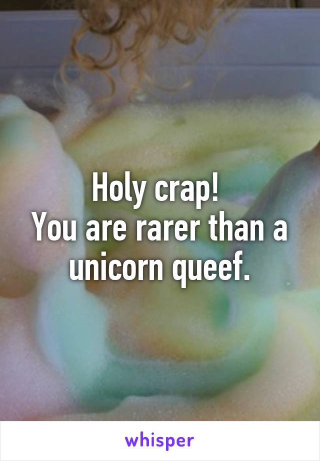 Holy crap! 
You are rarer than a unicorn queef.