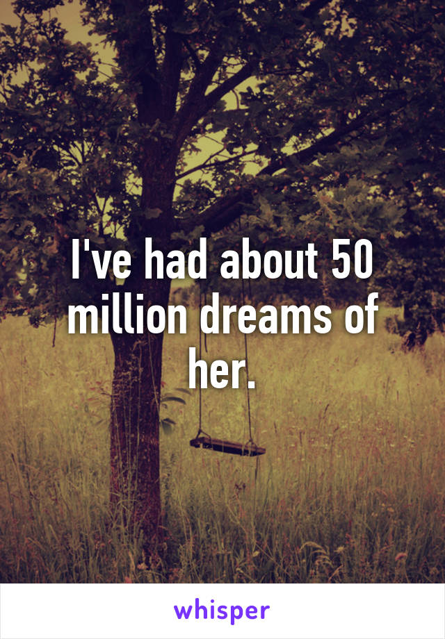 I've had about 50 million dreams of her.