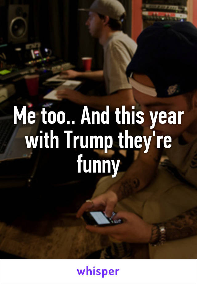 Me too.. And this year with Trump they're funny