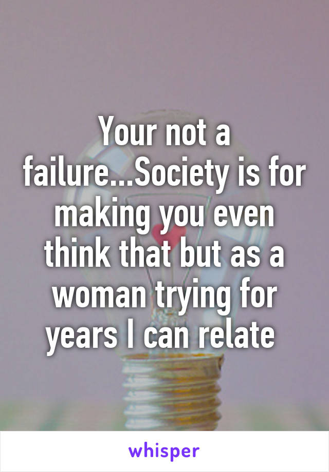 Your not a failure...Society is for making you even think that but as a woman trying for years I can relate 
