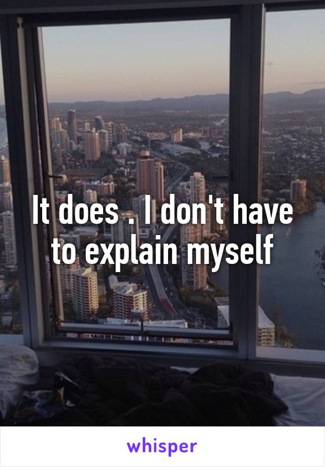It does . I don't have to explain myself