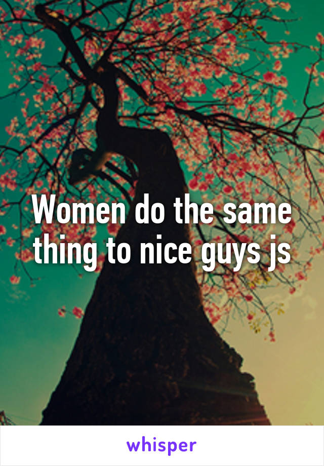 Women do the same thing to nice guys js