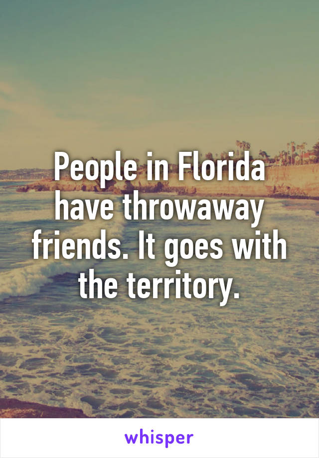 People in Florida have throwaway friends. It goes with the territory.
