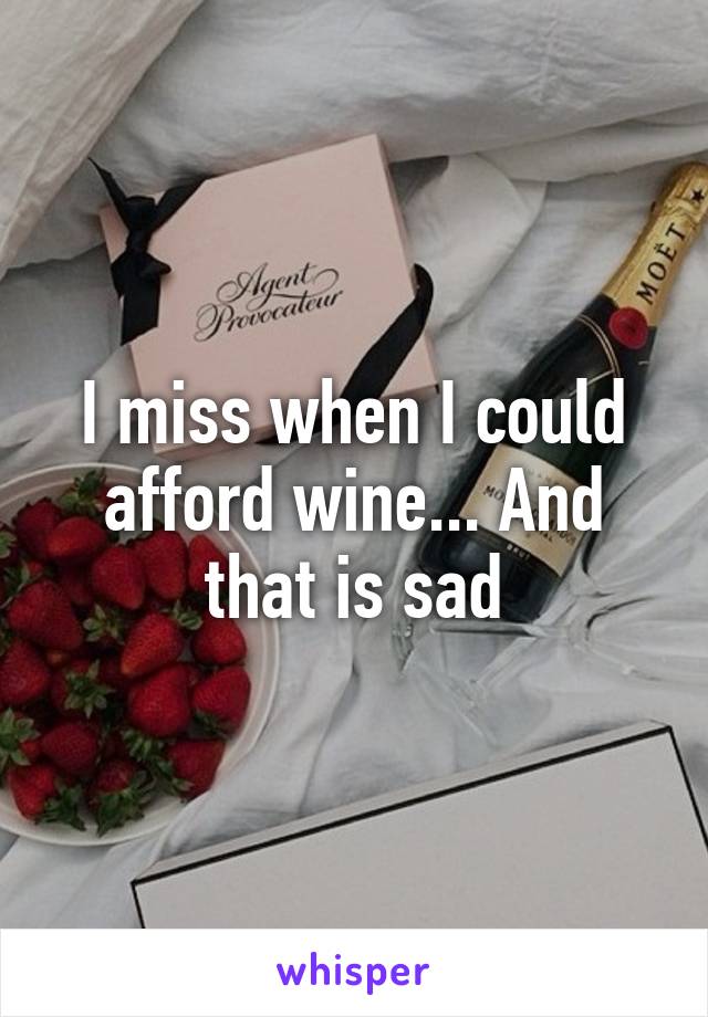 I miss when I could afford wine... And that is sad