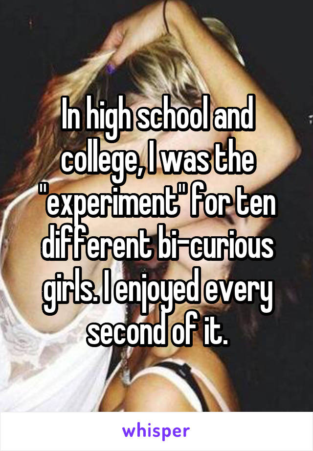 In high school and college, I was the "experiment" for ten different bi-curious girls. I enjoyed every second of it.