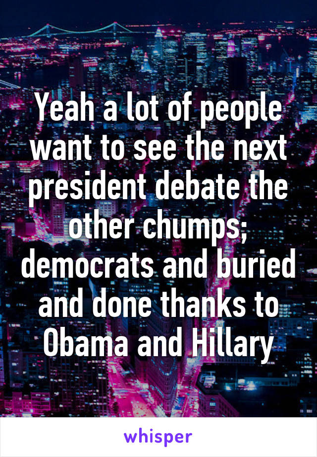 Yeah a lot of people want to see the next president debate the other chumps; democrats and buried and done thanks to Obama and Hillary