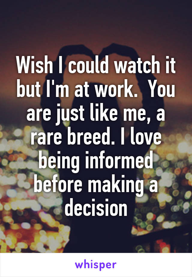 Wish I could watch it but I'm at work.  You are just like me, a rare breed. I love being informed before making a decision