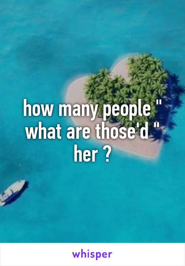 how many people " what are those'd " her ?