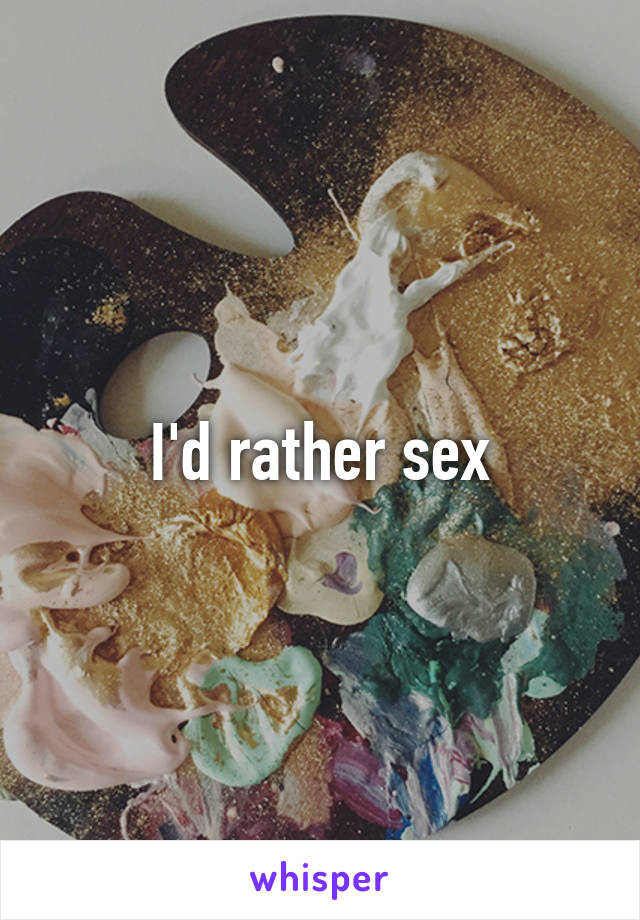 I'd rather sex