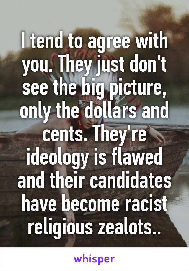 I tend to agree with you. They just don't see the big picture, only the dollars and cents. They're ideology is flawed and their candidates have become racist religious zealots..