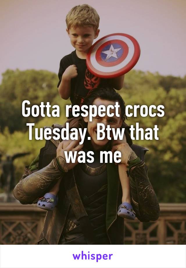 Gotta respect crocs Tuesday. Btw that was me