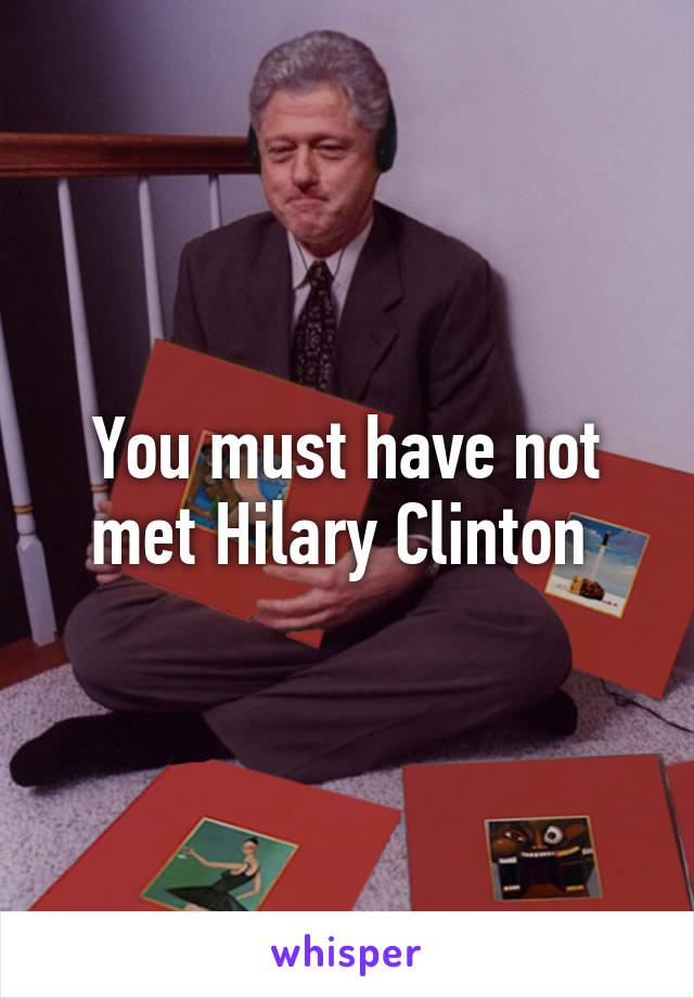 You must have not met Hilary Clinton 