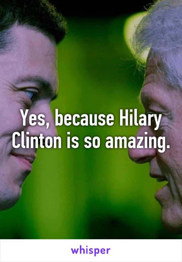 Yes, because Hilary Clinton is so amazing.