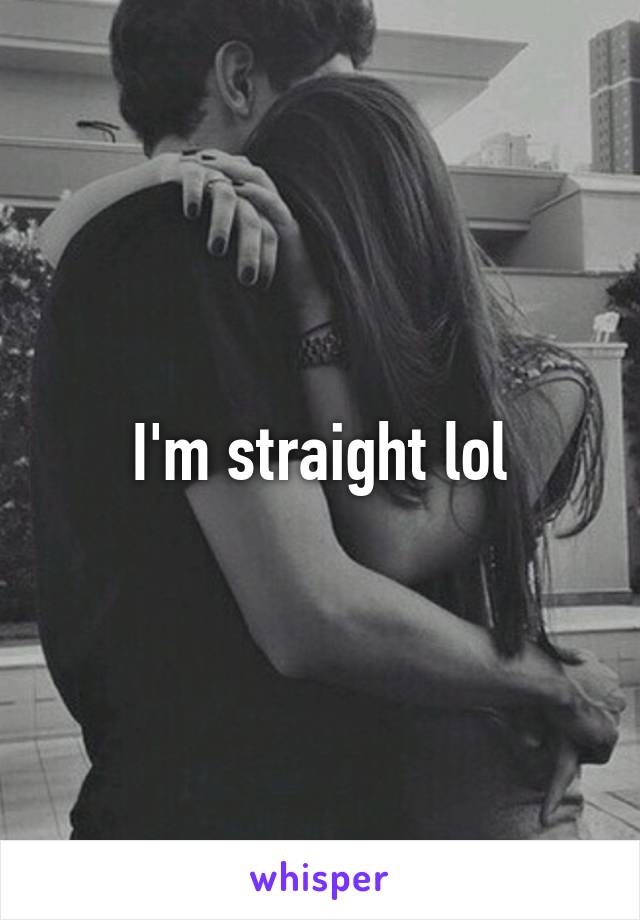 I'm straight lol