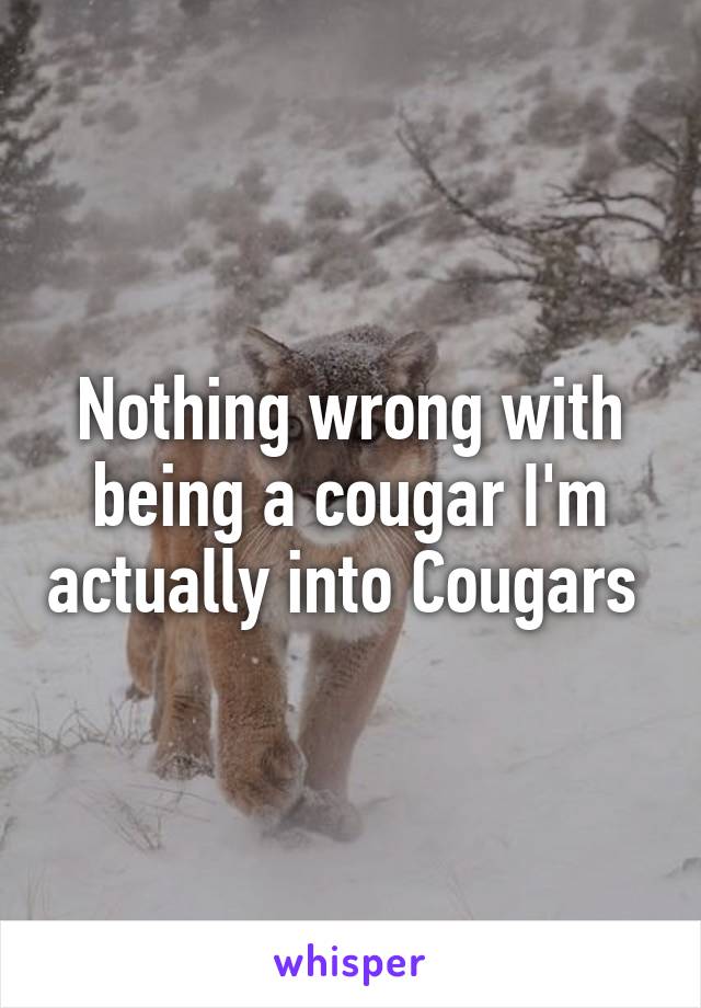 Nothing wrong with being a cougar I'm actually into Cougars 