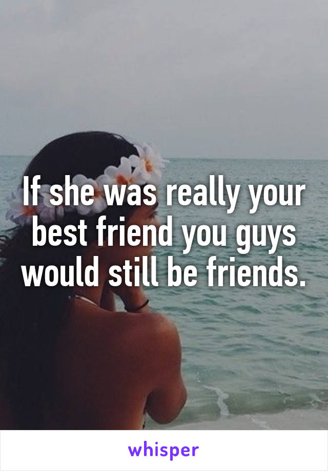 If she was really your best friend you guys would still be friends.