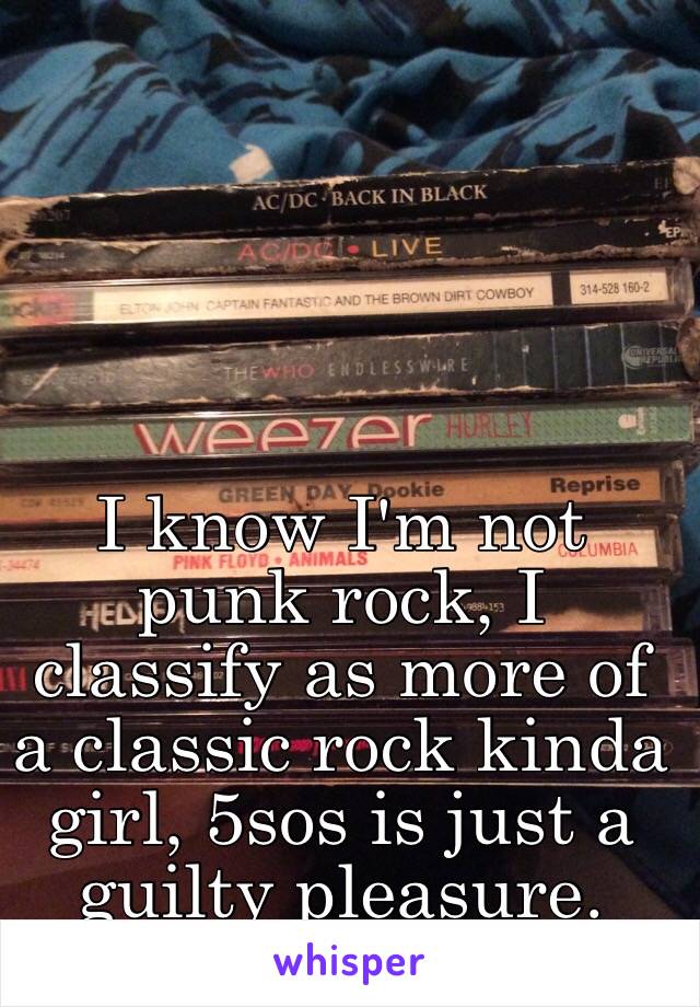 I know I'm not punk rock, I classify as more of a classic rock kinda girl, 5sos is just a guilty pleasure.