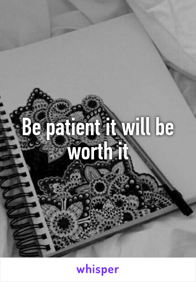 Be patient it will be worth it