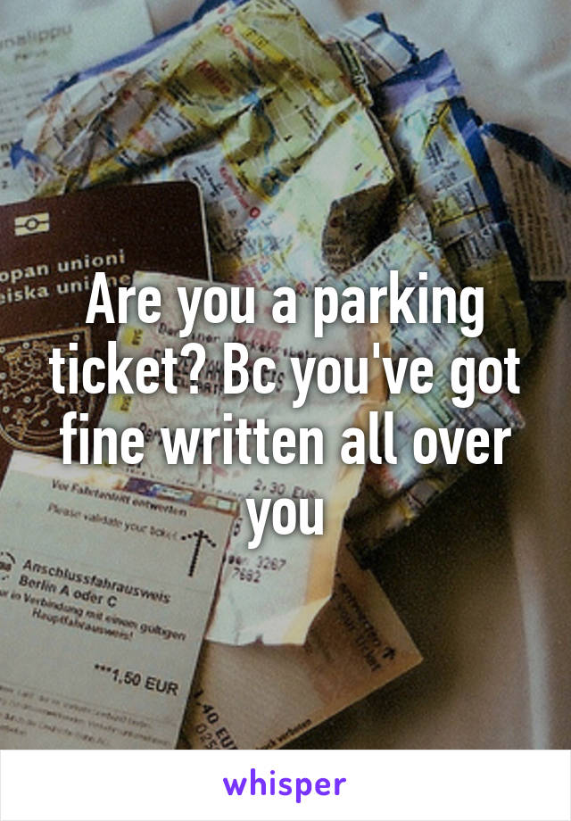 Are you a parking ticket? Bc you've got fine written all over you