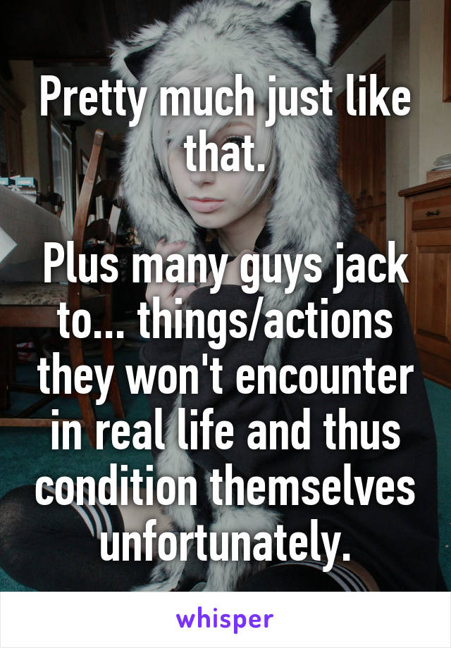 Pretty much just like that.

Plus many guys jack to... things/actions they won't encounter in real life and thus condition themselves unfortunately.