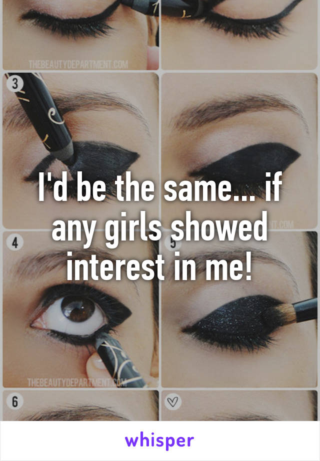 I'd be the same... if any girls showed interest in me!