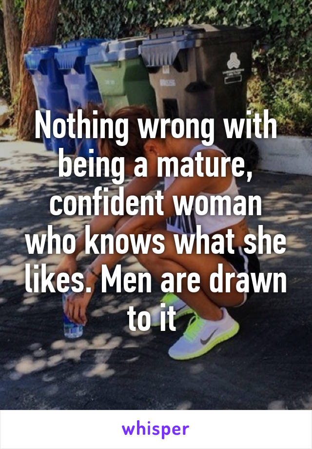 Nothing wrong with being a mature, confident woman who knows what she likes. Men are drawn to it 