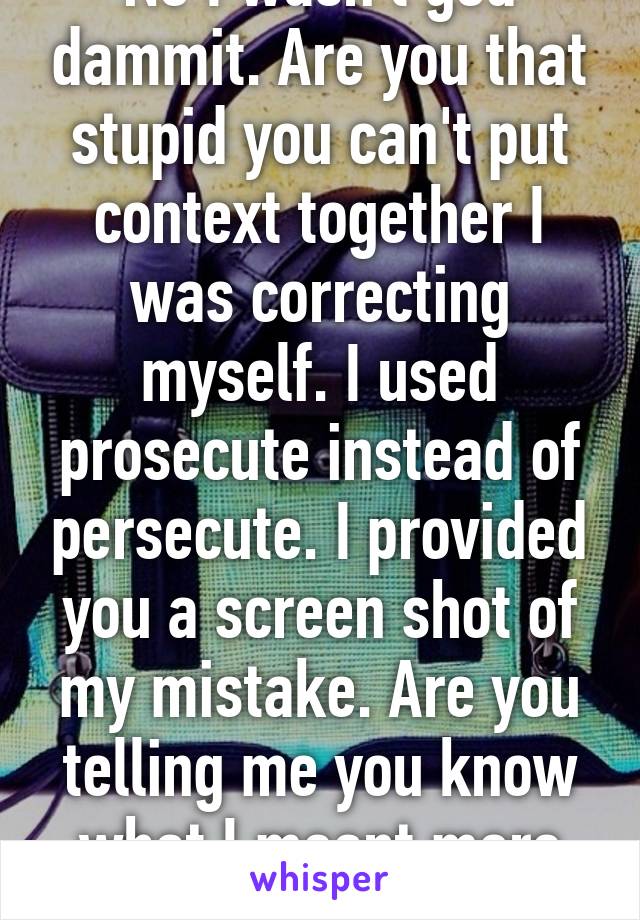 No I wasn't god dammit. Are you that stupid you can't put context together I was correcting myself. I used prosecute instead of persecute. I provided you a screen shot of my mistake. Are you telling me you know what I meant more than I do 