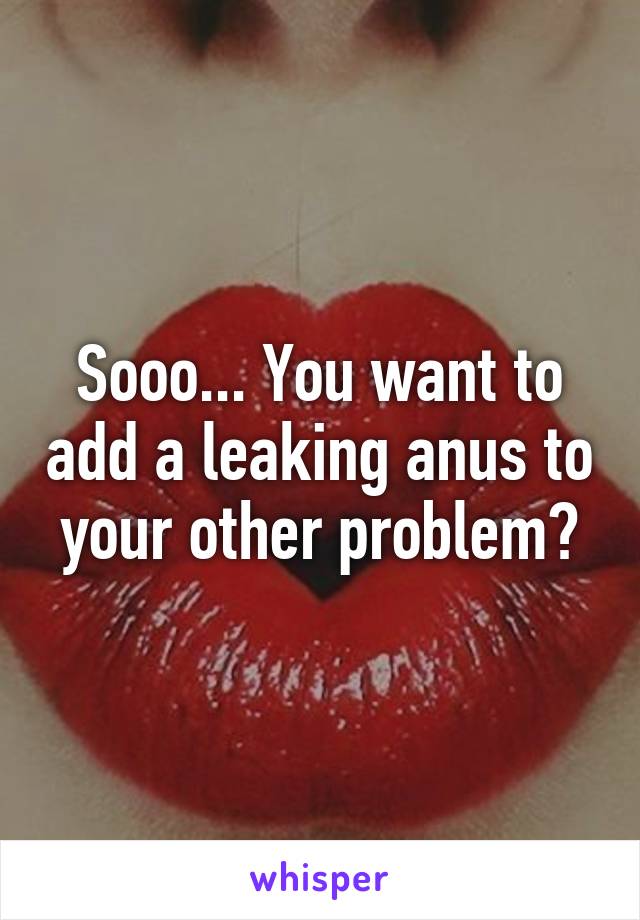 Sooo... You want to add a leaking anus to your other problem?