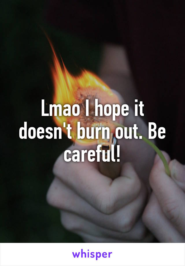 Lmao I hope it doesn't burn out. Be careful!