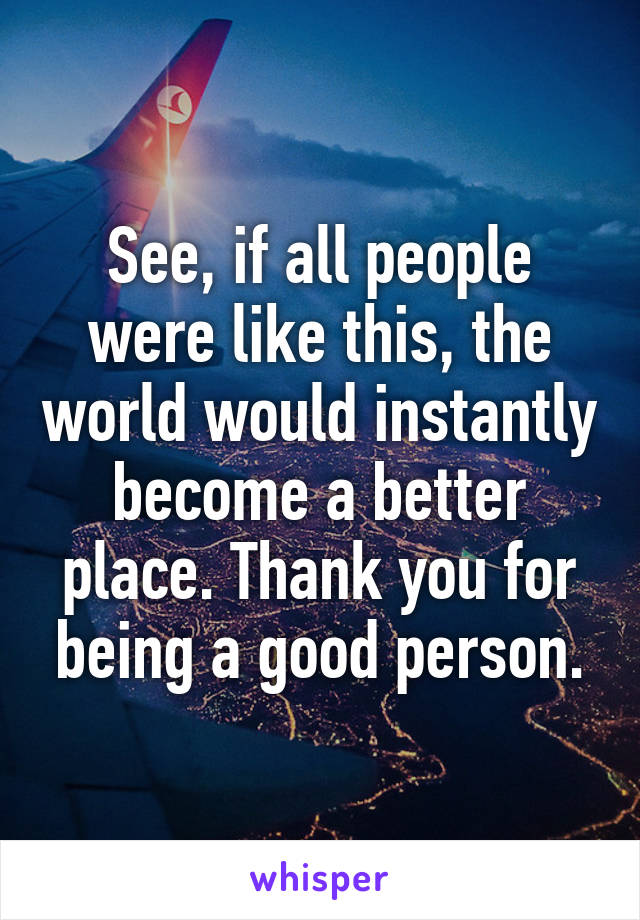 See, if all people were like this, the world would instantly become a better place. Thank you for being a good person.