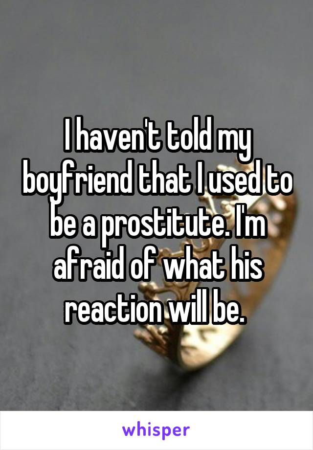 I haven't told my boyfriend that I used to be a prostitute. I'm afraid of what his reaction will be. 