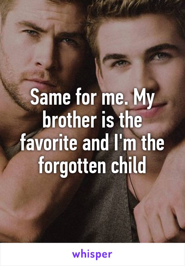 Same for me. My brother is the favorite and I'm the forgotten child