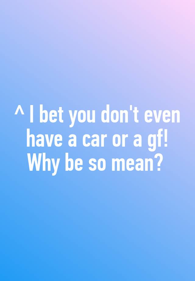 i-bet-you-don-t-even-have-a-car-or-a-gf-why-be-so-mean