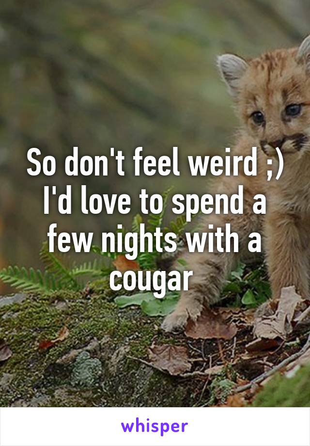 So don't feel weird ;) I'd love to spend a few nights with a cougar 