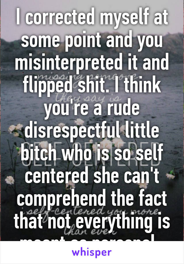I corrected myself at some point and you misinterpreted it and flipped shit. I think you're a rude disrespectful little bitch who is so self centered she can't comprehend the fact that not everything is meant as personal. 