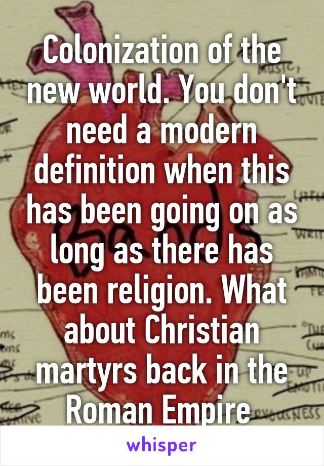 Colonization of the new world. You don't need a modern definition when this has been going on as long as there has been religion. What about Christian martyrs back in the Roman Empire 