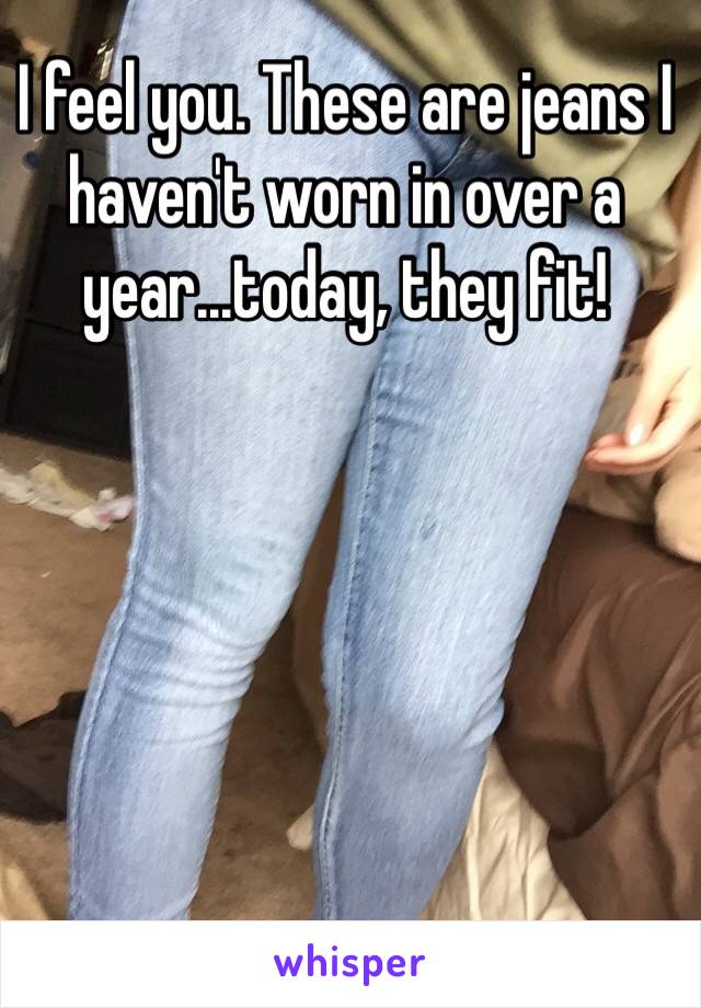 I feel you. These are jeans I haven't worn in over a year...today, they fit! 