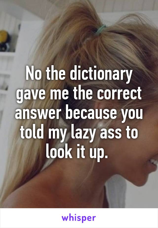 No the dictionary gave me the correct answer because you told my lazy ass to look it up. 