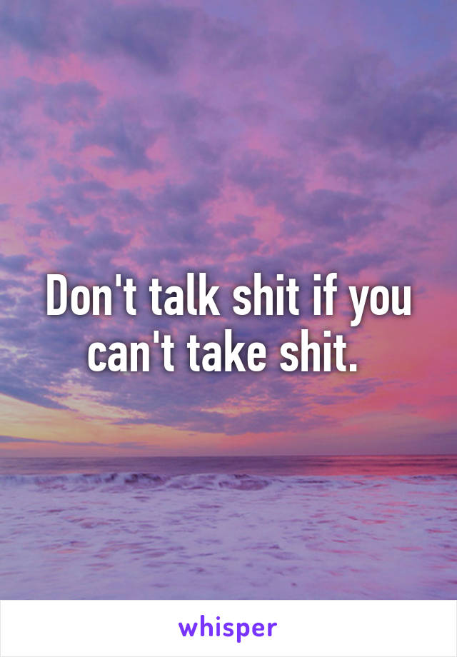 Don't talk shit if you can't take shit. 