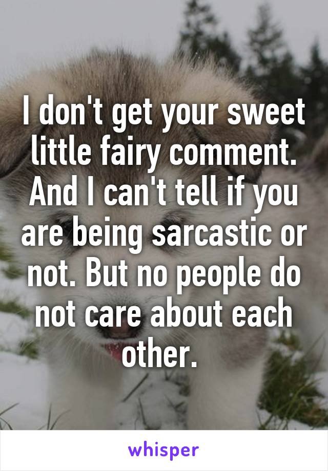 I don't get your sweet little fairy comment. And I can't tell if you are being sarcastic or not. But no people do not care about each other. 