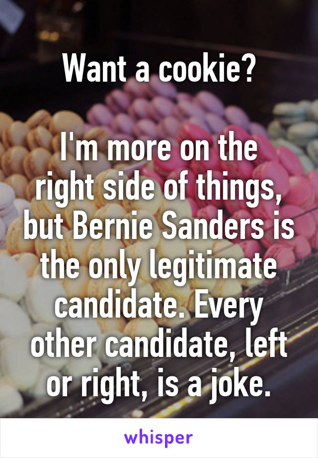 Want a cookie?

I'm more on the right side of things, but Bernie Sanders is the only legitimate candidate. Every other candidate, left or right, is a joke.