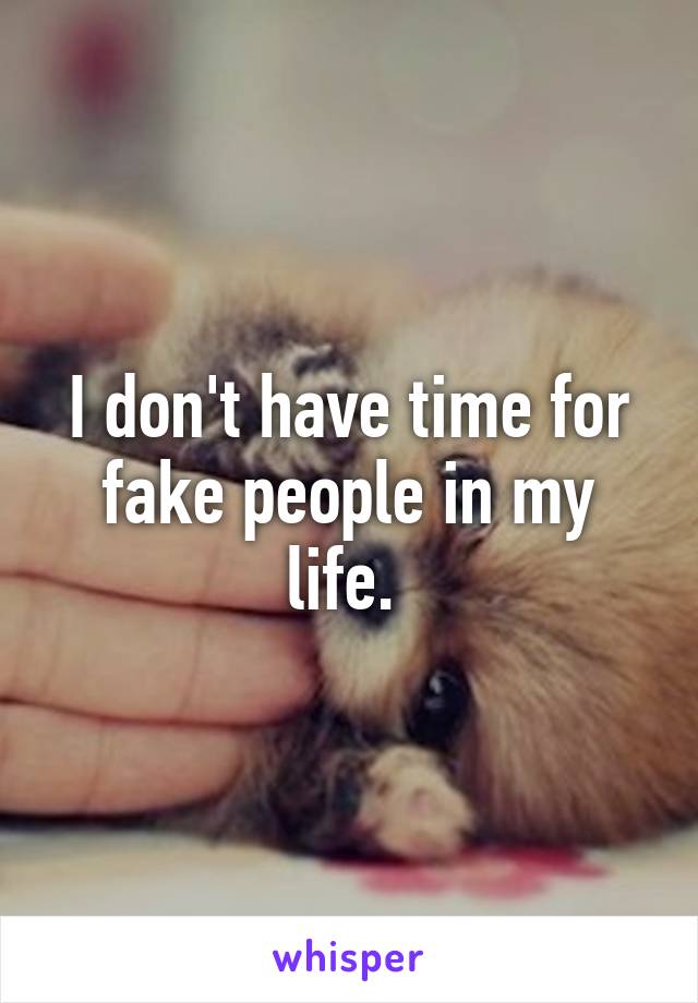 I don't have time for fake people in my life. 