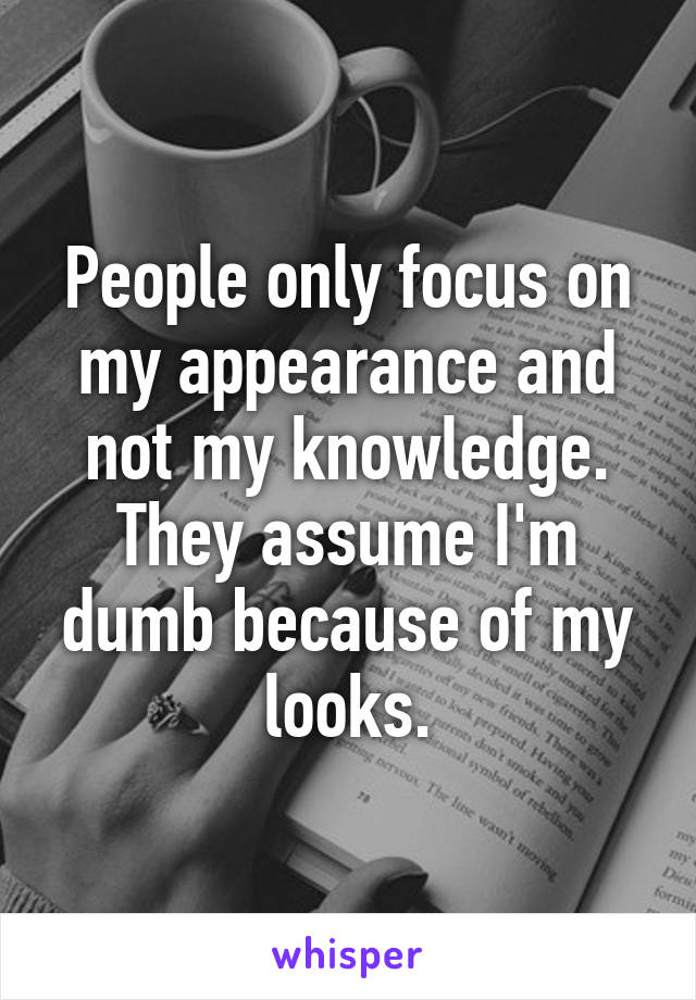 People only focus on my appearance and not my knowledge. They assume I'm dumb because of my looks.