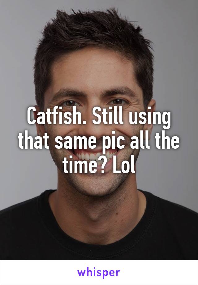 Catfish. Still using that same pic all the time? Lol