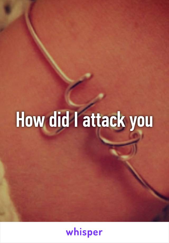 How did I attack you