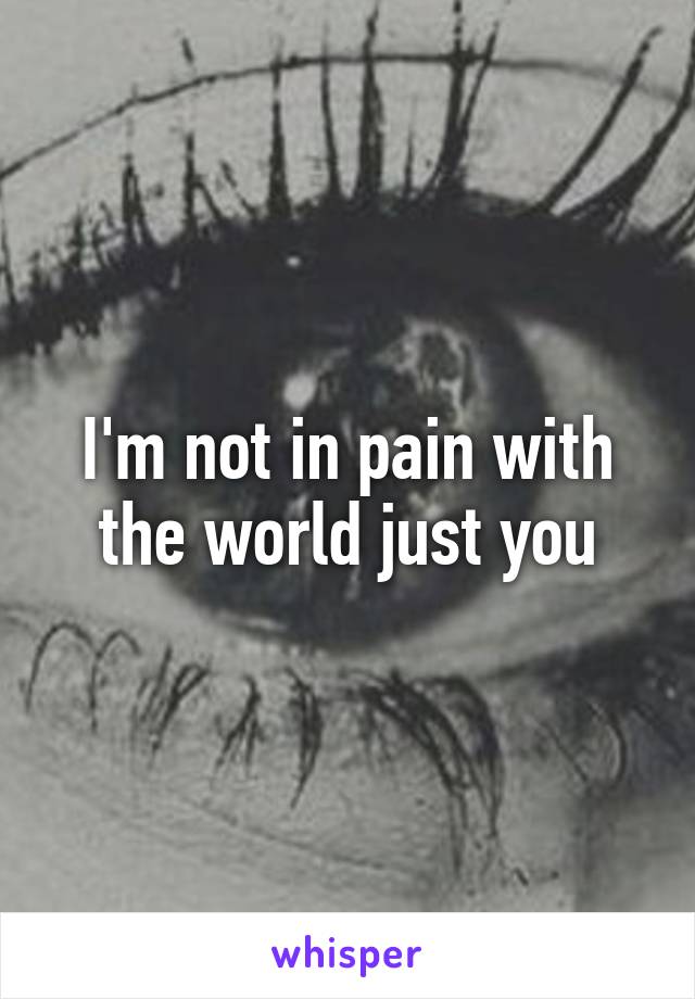 I'm not in pain with the world just you