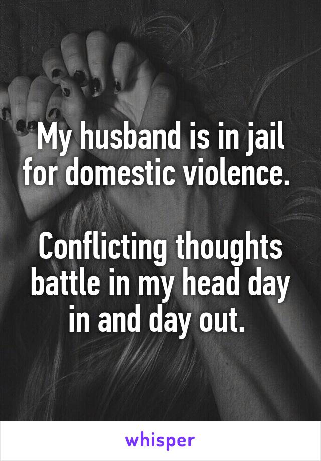 My husband is in jail for domestic violence. 

Conflicting thoughts battle in my head day in and day out. 