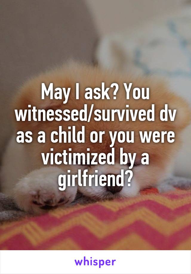 May I ask? You witnessed/survived dv as a child or you were victimized by a girlfriend?